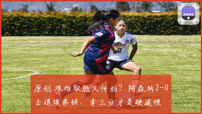 原创 艰难取胜又何妨？阿森纳2-0击退埃弗顿，拿三分才是硬道理