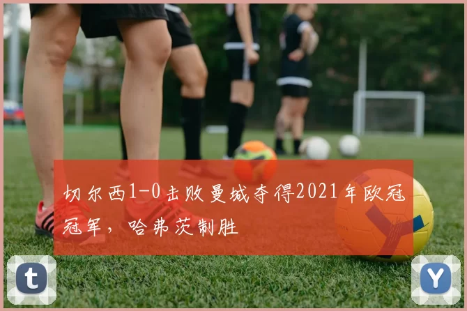 切尔西1-0击败曼城夺得2021年欧冠冠军，哈弗茨制胜