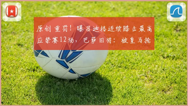 原创 重罚！曝吕迪格连续膝击最高应禁赛12场，巴萨旧将：被皇马抢劫了