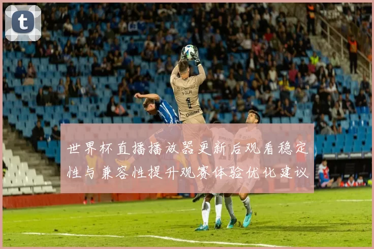 世界杯直播播放器更新后观看稳定性与兼容性提升观赛体验优化建议