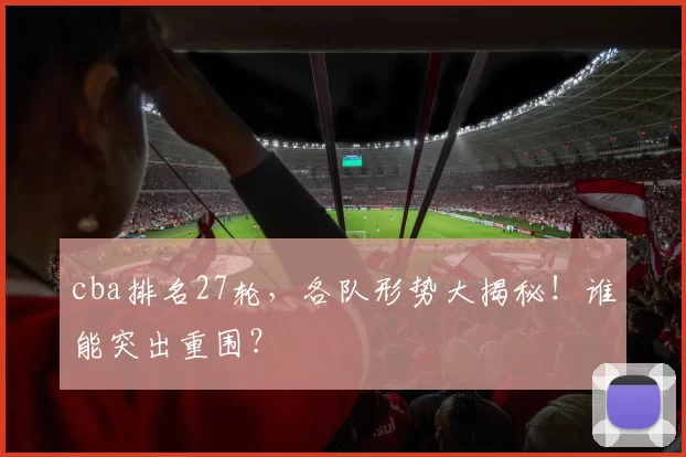 cba排名27轮，各队形势大揭秘！谁能突出重围？