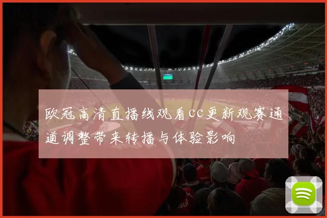 欧冠高清直播线观看cc更新观赛通道调整带来转播与体验影响