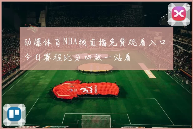 劲爆体育NBA线直播免费观看入口 今日赛程比分回放一站看