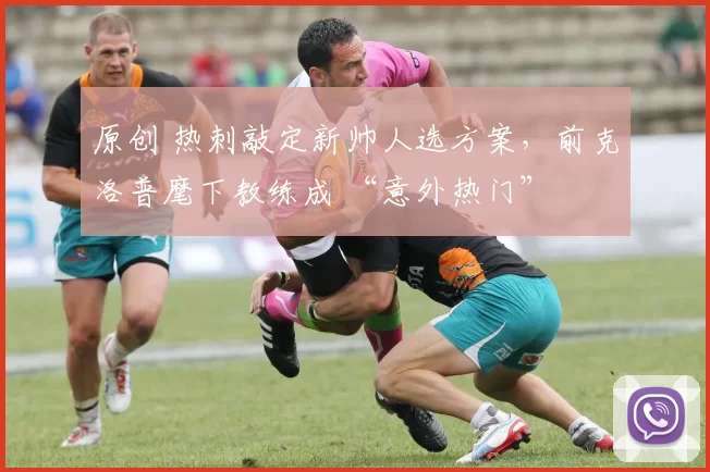 原创 热刺敲定新帅人选方案，前克洛普麾下教练成 “意外热门”