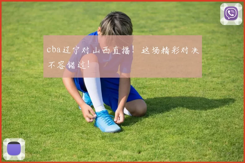 cba辽宁对山西直播！这场精彩对决不容错过！