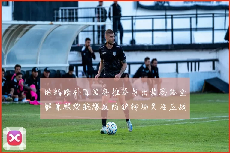 地精修补匠装备推荐与出装思路全解兼顾续航爆发防护转场灵活应战