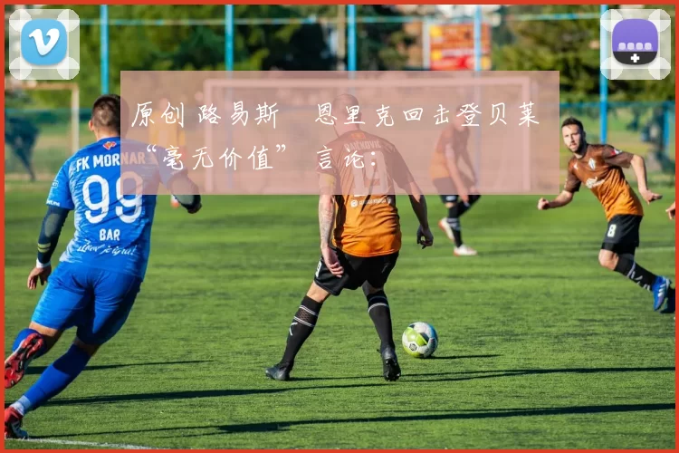 原创 路易斯・恩里克回击登贝莱 “毫无价值” 言论: