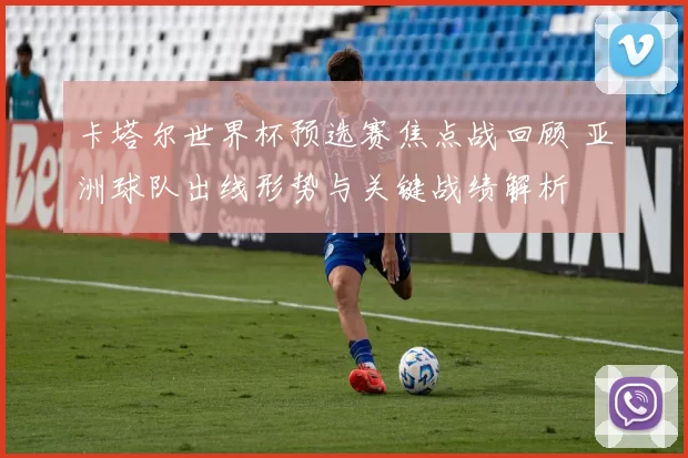 卡塔尔世界杯预选赛焦点战回顾 亚洲球队出线形势与关键战绩解析