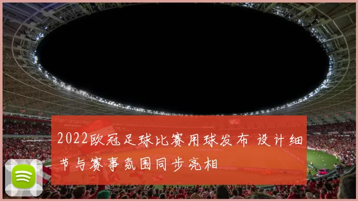 2022欧冠足球比赛用球发布 设计细节与赛事氛围同步亮相