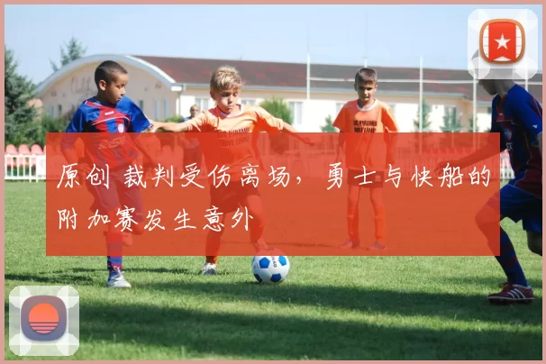 原创 裁判受伤离场，勇士与快船的附加赛发生意外