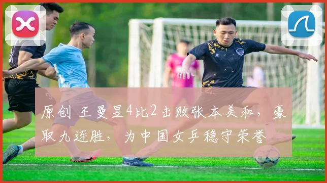 原创 王曼昱4比2击败张本美和,豪取九连胜,为中国女乒稳守荣誉