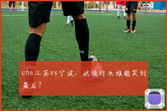 cba江苏vs宁波，这场对决谁能笑到最后？