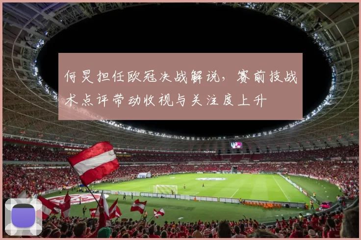 何炅担任欧冠决战解说，赛前技战术点评带动收视与关注度上升