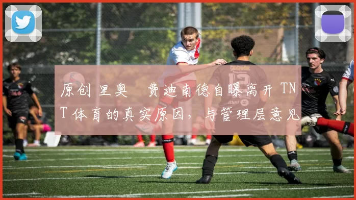 原创 里奥・费迪南德自曝离开 TNT 体育的真实原因,与管理层意见不合后直言 “我只做自己的事”