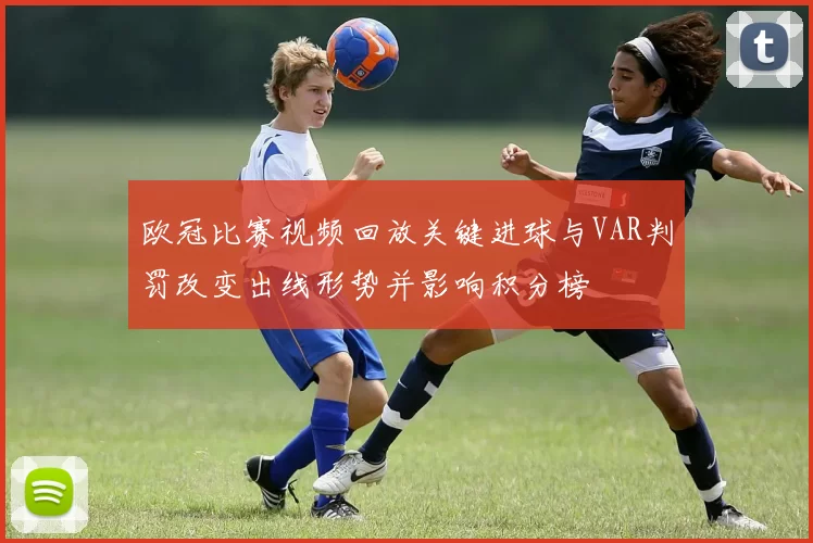 欧冠比赛视频回放关键进球与VAR判罚改变出线形势并影响积分榜