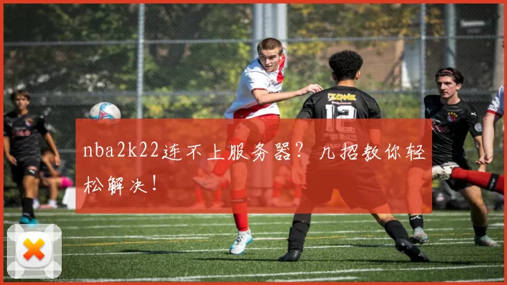 nba2k22连不上服务器？几招教你轻松解决！