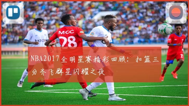 NBA2017全明星赛精彩回顾：扣篮三分齐飞群星闪耀之夜
