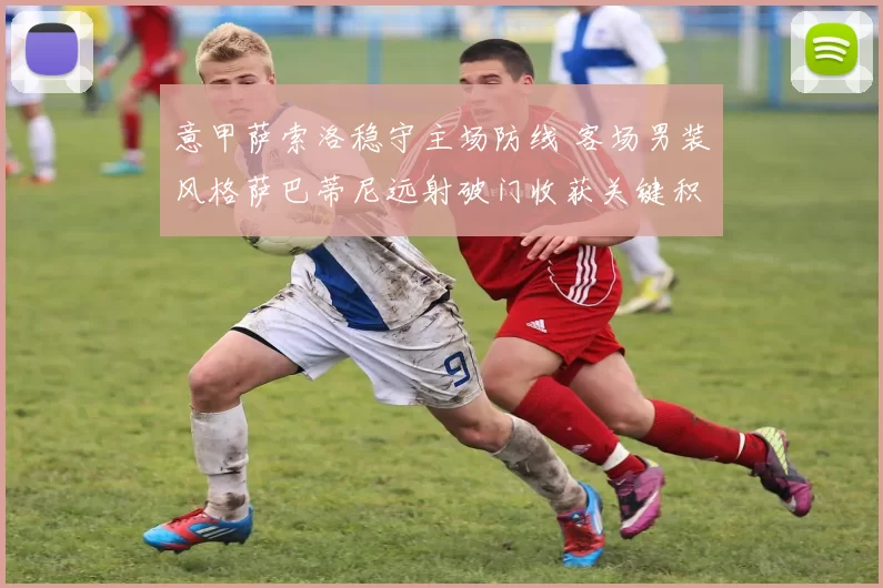 意甲萨索洛稳守主场防线 客场男装风格萨巴蒂尼远射破门收获关键积分