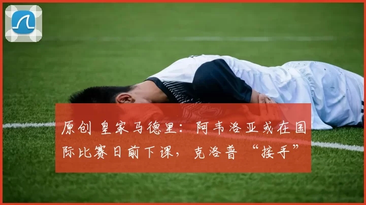 原创 皇家马德里：阿韦洛亚或在国际比赛日前下课，克洛普 “接手” 传闻遭否认