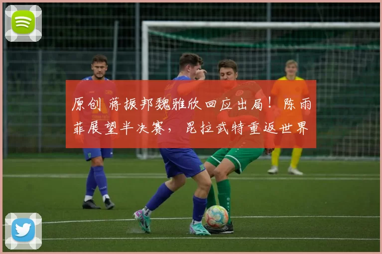 原创 蒋振邦魏雅欣回应出局！陈雨菲展望半决赛，昆拉武特重返世界第一