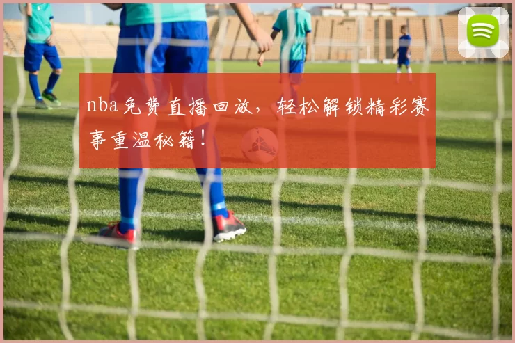 nba免费直播回放，轻松解锁精彩赛事重温秘籍！