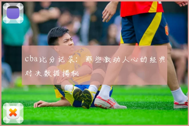 cba比分记录：那些激动人心的经典对决数据揭秘