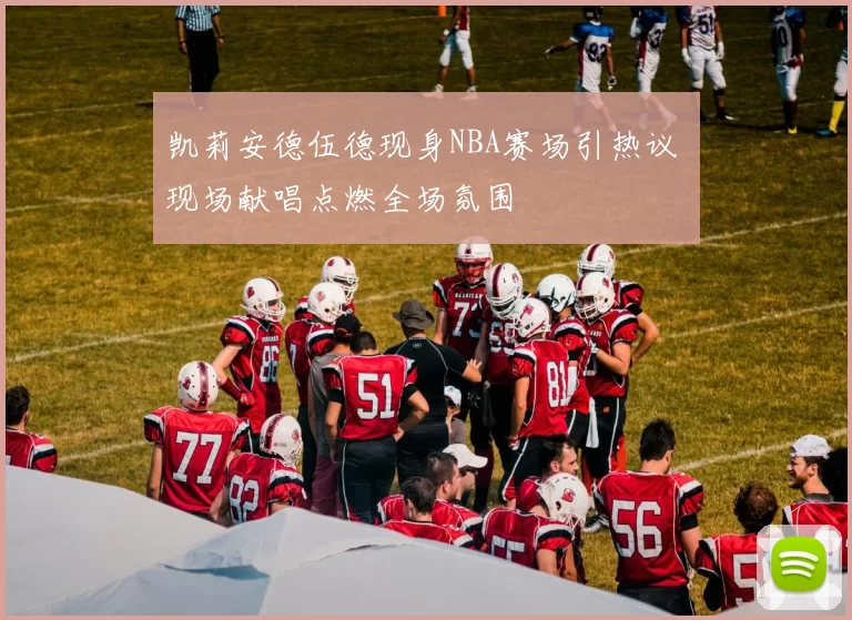 凯莉安德伍德现身NBA赛场引热议 现场献唱点燃全场氛围