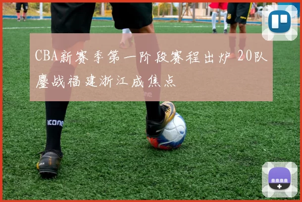 CBA新赛季第一阶段赛程出炉 20队鏖战福建浙江成焦点