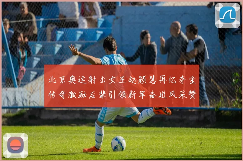 北京奥运射击女王赵颖慧再忆夺金传奇激励后辈引领新军奋进风采赞