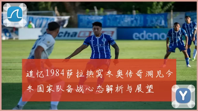 追忆1984萨拉热窝冬奥传奇洞见今冬国家队备战心态解析与展望