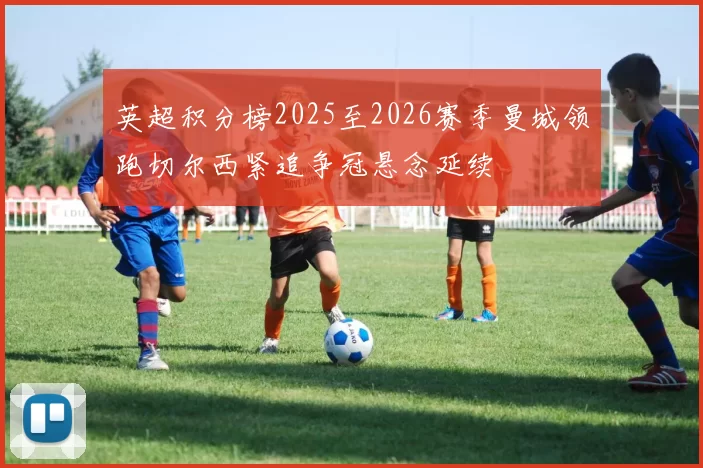 英超积分榜2025至2026赛季曼城领跑切尔西紧追争冠悬念延续