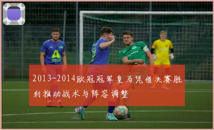 2013-2014欧冠冠军皇马凭借决赛胜利推动战术与阵容调整