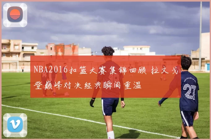 NBA2016扣篮大赛集锦回顾 拉文戈登巅峰对决经典瞬间重温