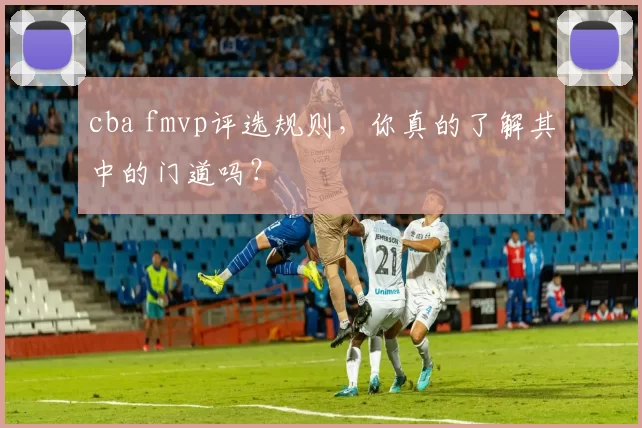 cba fmvp评选规则，你真的了解其中的门道吗？