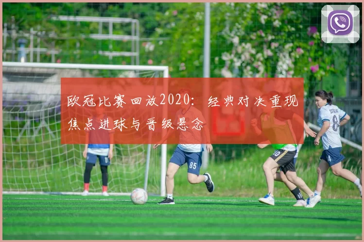 欧冠比赛回放2020：经典对决重现焦点进球与晋级悬念