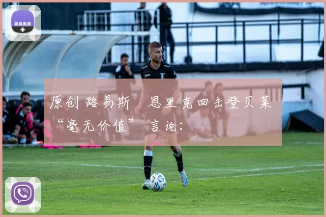 原创 路易斯・恩里克回击登贝莱 “毫无价值” 言论：