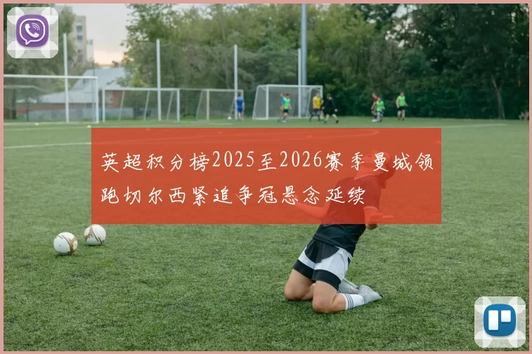 英超积分榜2025至2026赛季曼城领跑切尔西紧追争冠悬念延续
