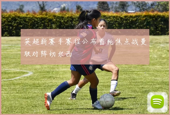 英超新赛季赛程公布首轮焦点战曼联对阵切尔西