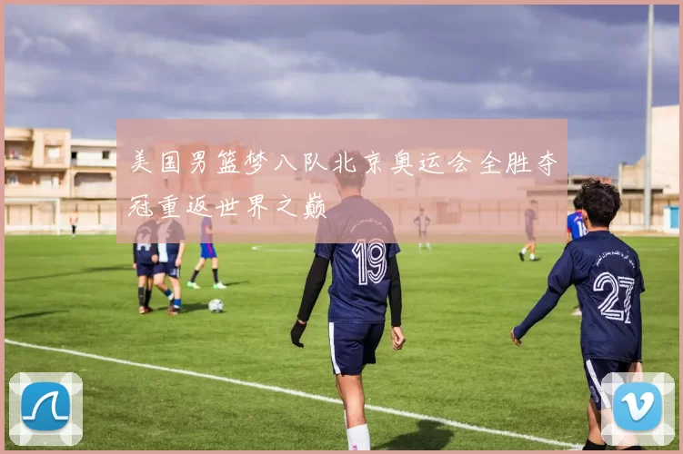 美国男篮梦八队北京奥运会全胜夺冠重返世界之巅