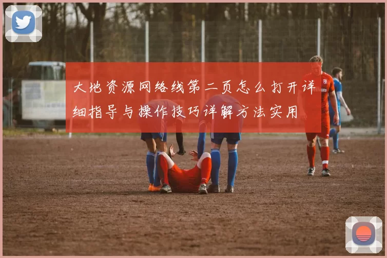 大地资源网络线第二页怎么打开详细指导与操作技巧详解方法实用
