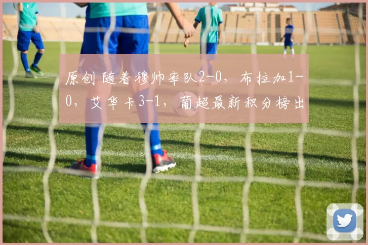 原创 随着穆帅率队2-0,布拉加1-0,艾华卡3-1,葡超最新积分榜出炉