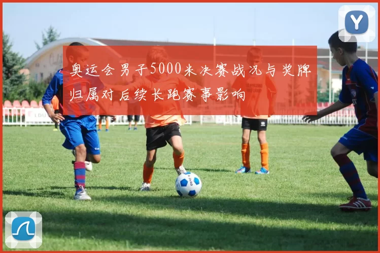 奥运会男子5000米决赛战况与奖牌归属对后续长跑赛事影响
