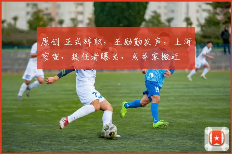 原创 正式辞职，王励勤发声，上海官宣，接任者曝光，或举家搬迁