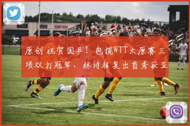 原创 祝贺国乒!包揽WTT太原赛三项双打冠军,林诗栋复出首秀获亚军