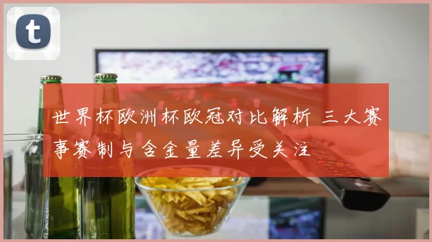 世界杯欧洲杯欧冠对比解析 三大赛事赛制与含金量差异受关注