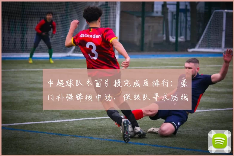 中超球队冬窗引援完成度排行:豪门补强锋线中场,保级队寻求防线稳定