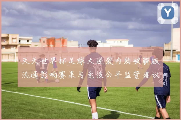 天天世界杯足球大逆袭内购破解版流通影响赛果与竞技公平监管建议